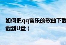 如何把qq音乐的歌曲下载到抖音（如何把QQ音乐的歌曲下载到U盘）
