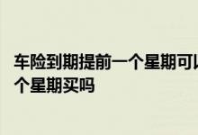车险到期提前一个星期可以买上吗 车险到到期了可以提前一个星期买吗