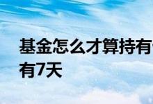基金怎么才算持有七天 怎么看基金是不是持有7天