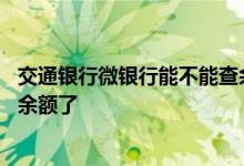 交通银行微银行能不能查余额 交通银行微银行为什么查不了余额了