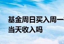 基金周日买入周一有收入吗 晚上能看基金的当天收入吗