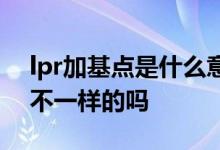 lpr加基点是什么意思 lpr加基点是不同银行不一样的吗
