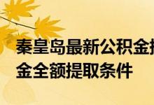 秦皇岛最新公积金提取条件 2022秦皇岛公积金全额提取条件 