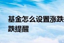 基金怎么设置涨跌提醒合适 怎么设置基金涨跌提醒