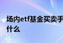 场内etf基金买卖手续费 场内基金买卖规则是什么 