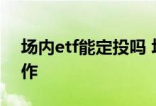 场内etf能定投吗 场内etf基金定投是如何操作