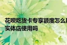 花呗吃货卡专享额度怎么用不了 花呗吃货卡专享额度可以在实体店使用吗
