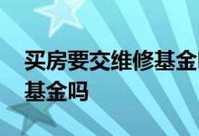 买房要交维修基金吗跟什么税 买房要交维修基金吗