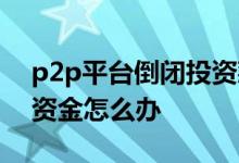 p2p平台倒闭投资款还能回来吗 p2p倒闭后资金怎么办