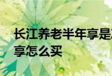 长江养老半年享是净值型的吗 长江养老半年享怎么买