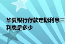 华夏银行存款定期利息三年是多少 请问华夏银行2019存款利息是多少