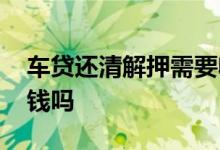 车贷还清解押需要收费 车贷还清后去解押要钱吗