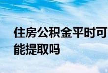 住房公积金平时可以取多少 住房公积金平常能提取吗