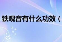 铁观音有什么功效（喝铁观音的好处有哪些）