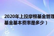 2020年上投摩根基金管理有限公司的有哪些类型基金规模（基金基本费率是多少）