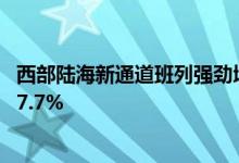 西部陆海新通道班列强劲增长前5月发送货物标箱同比增长37.7%