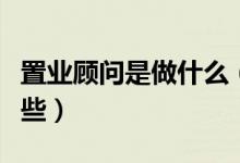 置业顾问是做什么（置业顾问的工作内容有哪些）