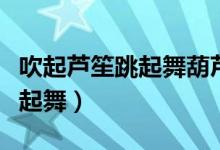 吹起芦笙跳起舞葫芦丝教学视频（吹起芦笙跳起舞）