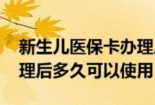 新生儿医保卡办理后多久可以使用 医保卡办理后多久可以使用