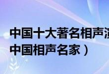 中国十大著名相声演员（中国相声演员排行榜中国相声名家）