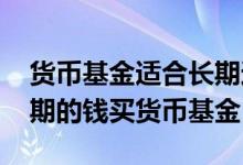 货币基金适合长期还是短期 短期的钱还是长期的钱买货币基金