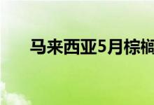 马来西亚5月棕榈油出口环比增26.7%