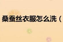 桑蚕丝衣服怎么洗（桑蚕丝衣物的洗涤方法）