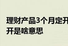 理财产品3个月定开什么意思 理财产品一年定开是啥意思