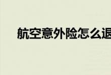 航空意外险怎么退 航空意外险可以退吗