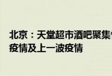 北京：天堂超市酒吧聚集性疫情防控难度超越新发地聚集性疫情及上一波疫情