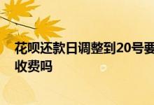 花呗还款日调整到20号要收费吗 花呗还款日调整到20号要收费吗