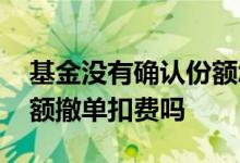 基金没有确认份额怎么撤单 基金没有确认份额撤单扣费吗