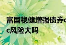 富国稳健增强债券c安全吗 富国国有企业债券c风险大吗