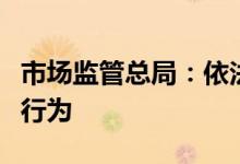 市场监管总局：依法查处哄抬价格等价格违法行为