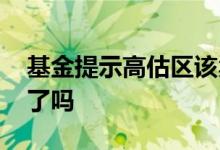 基金提示高估区该卖吗 基金位于高估区要卖了吗