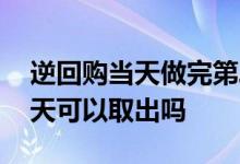 逆回购当天做完第二天能取吗 逆回购的钱当天可以取出吗