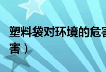 塑料袋对环境的危害（塑料袋对环境有什么危害）