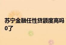 苏宁金融任性贷额度高吗 苏宁金融任性贷额度怎么突然变成0了