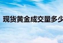 现货黄金成交量多少 现货黄金成交量怎么看