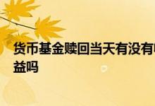 货币基金赎回当天有没有收益 货币基金3点前赎回当天有收益吗