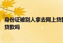 身份证被别人拿去网上贷款怎么办 身份证掉了别人可以拿去贷款吗