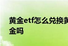 黄金etf怎么兑换黄金 投资黄金etf可以换黄金吗