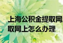 上海公积金提取网上申请流程 上海公积金提取网上怎么办理