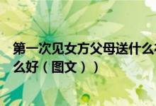 第一次见女方父母送什么礼物山东（第一次见女方父母送什么好（图文））