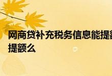 网商贷补充税务信息能提额多少 网商贷补充税务信息一定会提额么