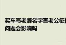 买车写老婆名字查老公征信可以吗 老公贷款买车老婆征信有问题会影响吗