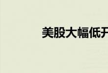 美股大幅低开大型科技股领跌