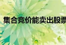 集合竞价能卖出股票 集合竞价能卖出股票吗
