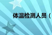 体温检测人员（体温检测人是指谁）