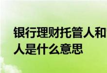 银行理财托管人和管理人区别 银行理财托管人是什么意思